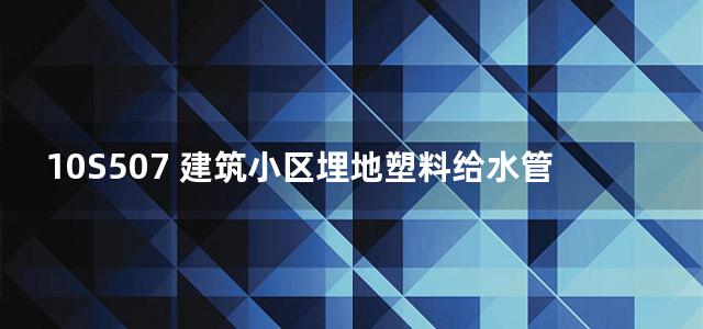 10S507 建筑小区埋地塑料给水管道施工图集